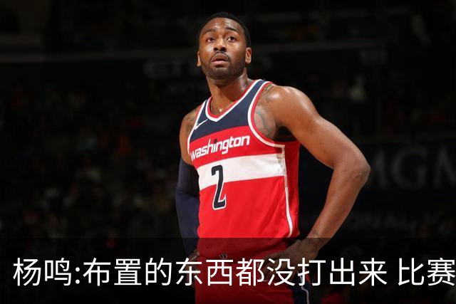 杨鸣:布置的东西都没打出来 比赛打得一塌糊涂