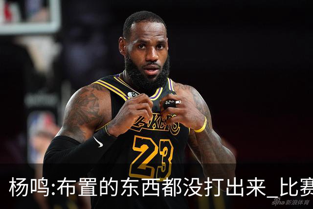 杨鸣:布置的东西都没打出来 比赛打得一塌糊涂