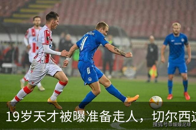 19岁天才被曝准备走人，切尔西这笔账怎么算